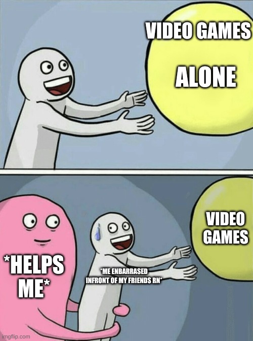 video games | VIDEO GAMES; ALONE; VIDEO GAMES; *HELPS ME*; *ME ENBARRASED INFRONT OF MY FRIENDS RN* | image tagged in memes,running away balloon | made w/ Imgflip meme maker