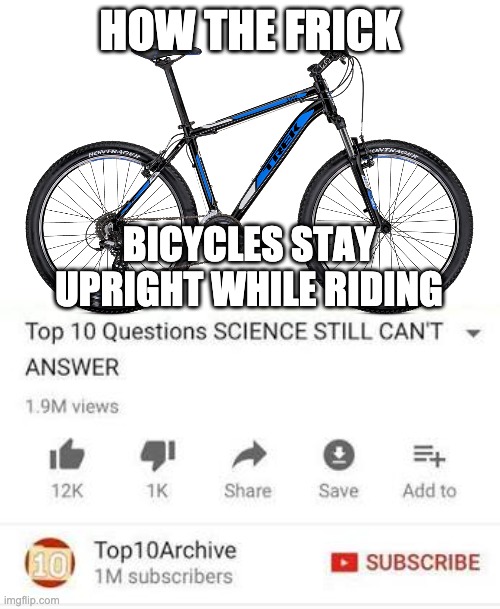 HOW THE FRICK; BICYCLES STAY UPRIGHT WHILE RIDING | image tagged in top 10 questions science still can't answer,bikes | made w/ Imgflip meme maker