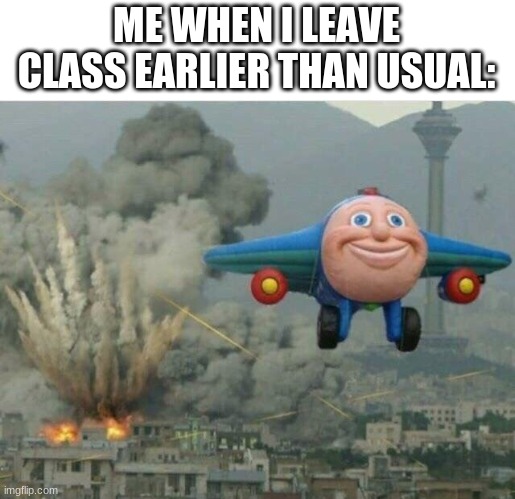 what it feels like | ME WHEN I LEAVE CLASS EARLIER THAN USUAL: | image tagged in jay jay the plane,class | made w/ Imgflip meme maker