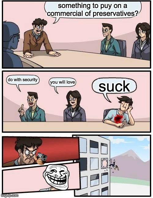 Boardroom Meeting Suggestion | something to puy on a commercial of preservatives? do with security; you will love; suck | image tagged in memes,boardroom meeting suggestion | made w/ Imgflip meme maker