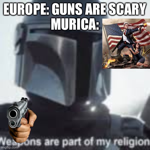 America! America! God shed his grace on the! | EUROPE: GUNS ARE SCARY
MURICA: | image tagged in weapons are part of my religion | made w/ Imgflip meme maker