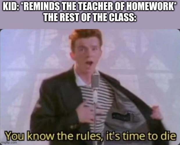 You know the rules, it's time to die | KID: *REMINDS THE TEACHER OF HOMEWORK*
THE REST OF THE CLASS: | image tagged in you know the rules it's time to die | made w/ Imgflip meme maker
