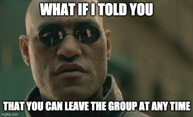 What if I told you that you can leave the group at anytime | WHAT IF I TOLD YOU; THAT YOU CAN LEAVE THE GROUP AT ANY TIME | image tagged in memes,matrix morpheus | made w/ Imgflip meme maker