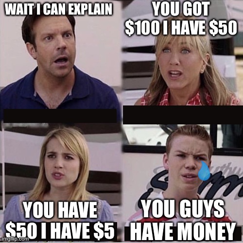 You guys are getting paid template | YOU GOT $100 I HAVE $50; WAIT I CAN EXPLAIN; YOU GUYS HAVE MONEY; YOU HAVE $50 I HAVE $5 | image tagged in you guys are getting paid template | made w/ Imgflip meme maker