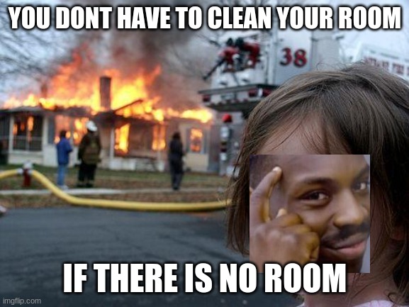 Don't try this at home | YOU DONT HAVE TO CLEAN YOUR ROOM; IF THERE IS NO ROOM | image tagged in memes,disaster girl | made w/ Imgflip meme maker