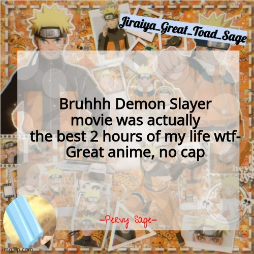 . | Bruhhh Demon Slayer movie was actually the best 2 hours of my life wtf-
Great anime, no cap | image tagged in pervy sage temp2 | made w/ Imgflip meme maker