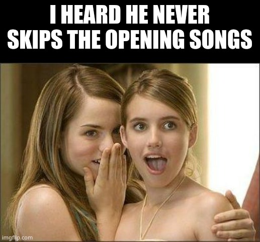 :D | I HEARD HE NEVER SKIPS THE OPENING SONGS | image tagged in girls gossiping | made w/ Imgflip meme maker