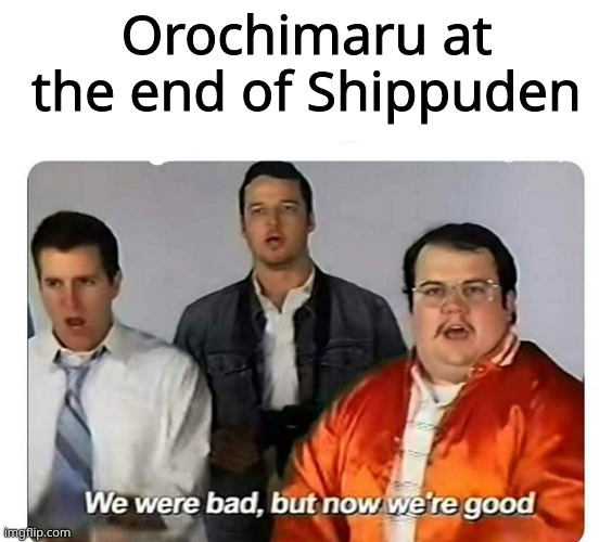 facts | Orochimaru at the end of Shippuden | image tagged in we were bad but now we are good | made w/ Imgflip meme maker