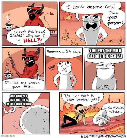 Why Am I in hell | YOU PUT THE MILK BEFORE THE CEREAL; AND THEN YOU SAID TIK TOK IS BETTER THAN REDDIT | image tagged in why am i in hell | made w/ Imgflip meme maker