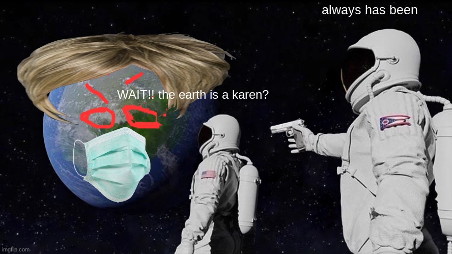 OH HELL NA | always has been; WAIT!! the earth is a karen? | image tagged in memes,always has been | made w/ Imgflip meme maker