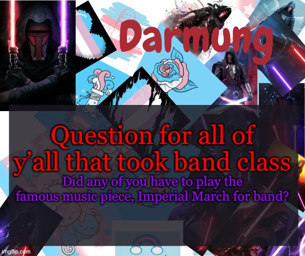 Darmug's announcement template | Question for all of y’all that took band class; Did any of you have to play the famous music piece, Imperial March for band? | image tagged in darmug's announcement template | made w/ Imgflip meme maker