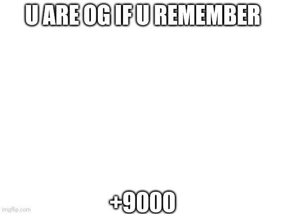 Just because | +9000; U ARE OG IF U REMEMBER | image tagged in blank white template | made w/ Imgflip meme maker