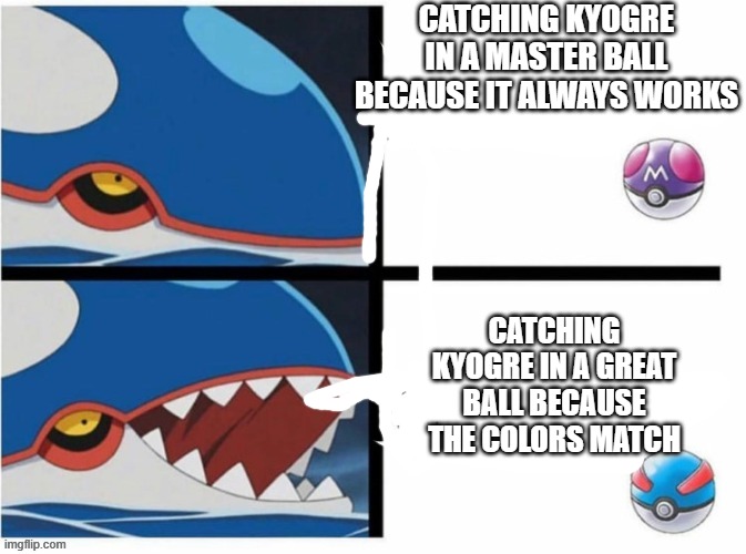 I remade the meme so dont take it down | CATCHING KYOGRE IN A MASTER BALL BECAUSE IT ALWAYS WORKS; CATCHING KYOGRE IN A GREAT BALL BECAUSE THE COLORS MATCH | image tagged in pokemon | made w/ Imgflip meme maker