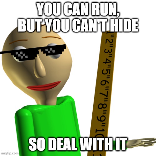 baldi says... | YOU CAN RUN, BUT YOU CAN'T HIDE; SO DEAL WITH IT | image tagged in baldi | made w/ Imgflip meme maker