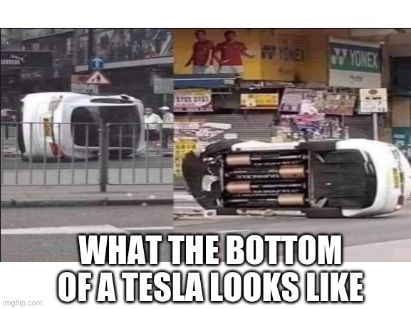 Ah yes, Tesla | WHAT THE BOTTOM OF A TESLA LOOKS LIKE | image tagged in why are you reading this,oh wow are you actually reading these tags,stop reading the tags | made w/ Imgflip meme maker