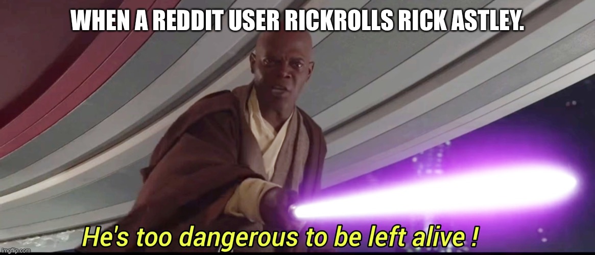 You weren’t supposed to say that | WHEN A REDDIT USER RICKROLLS RICK ASTLEY. | image tagged in he's too dangerous to be left alive | made w/ Imgflip meme maker