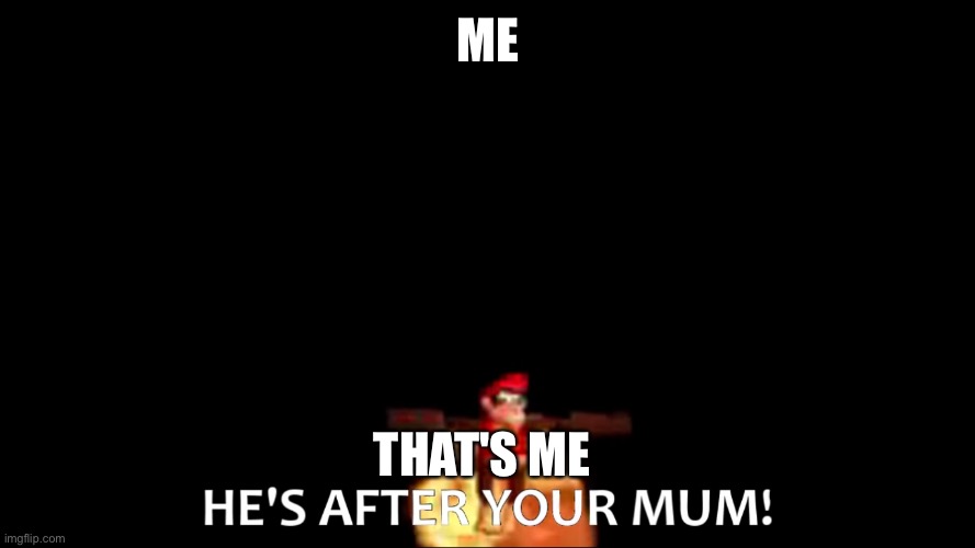 your mum | ME; THAT'S ME | image tagged in he's after your mum | made w/ Imgflip meme maker