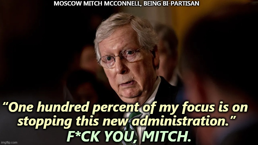 Bi-partisanship at its finest. | MOSCOW MITCH MCCONNELL, BEING BI-PARTISAN; “One hundred percent of my focus is on 
stopping this new administration.”; F*CK YOU, MITCH. | image tagged in mitch mcconnell,obstruction,hack | made w/ Imgflip meme maker