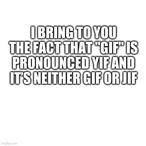 Smortness | I BRING TO YOU THE FACT THAT "GIF" IS PRONOUNCED YIF AND IT’S NEITHER GIF OR JIF | image tagged in memes,blank transparent square | made w/ Imgflip meme maker