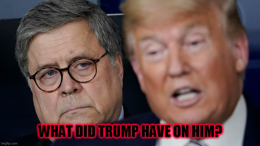 Bill Barr Blackmail | WHAT DID TRUMP HAVE ON HIM? | image tagged in bill barr blackmail | made w/ Imgflip meme maker