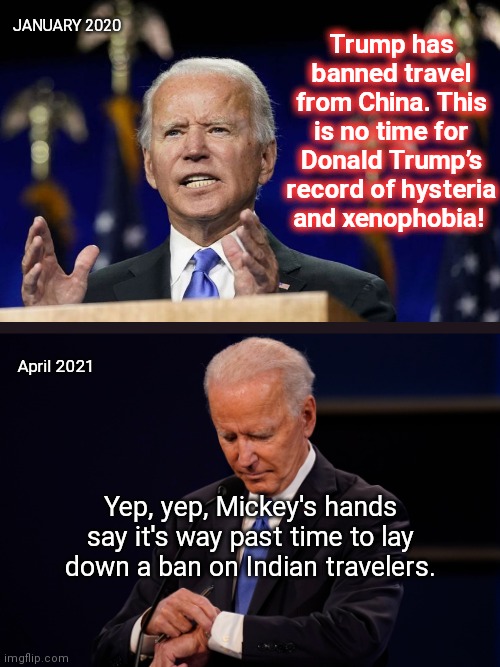 "You cannot go to a 7-11 or a Dunkin' Donuts unless you have a slight Indian accent. I'm not joking." ~ Joe Biden | Trump has banned travel from China. This is no time for Donald Trump’s record of hysteria and xenophobia! JANUARY 2020; April 2021; Yep, yep, Mickey's hands say it's way past time to lay down a ban on Indian travelers. | image tagged in covid politics,travel ban,biden hypocrisy,racism propaganda,trump derangement syndrome,joe biden | made w/ Imgflip meme maker