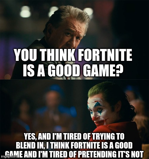 I'm tired of pretending it's not | YOU THINK FORTNITE IS A GOOD GAME? YES, AND I'M TIRED OF TRYING TO BLEND IN, I THINK FORTNITE IS A GOOD GAME AND I'M TIRED OF PRETENDING IT'S NOT | image tagged in i'm tired of pretending it's not | made w/ Imgflip meme maker