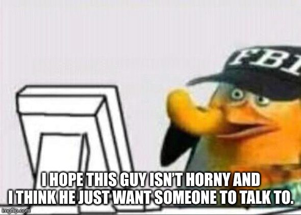 fbi eating cheetos | I HOPE THIS GUY ISN’T HORNY AND I THINK HE JUST WANT SOMEONE TO TALK TO. | image tagged in fbi eating cheetos | made w/ Imgflip meme maker
