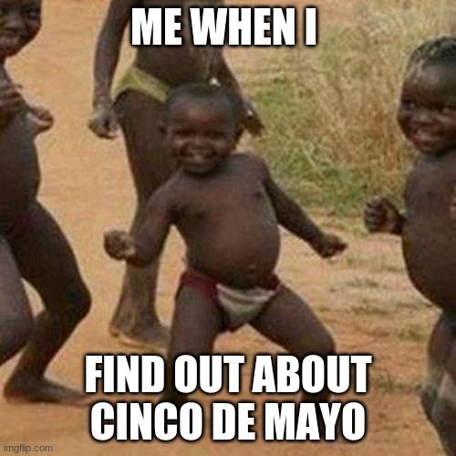 Its may 5th horray | ME WHEN I; FIND OUT ABOUT CINCO DE MAYO | image tagged in memes,third world success kid | made w/ Imgflip meme maker