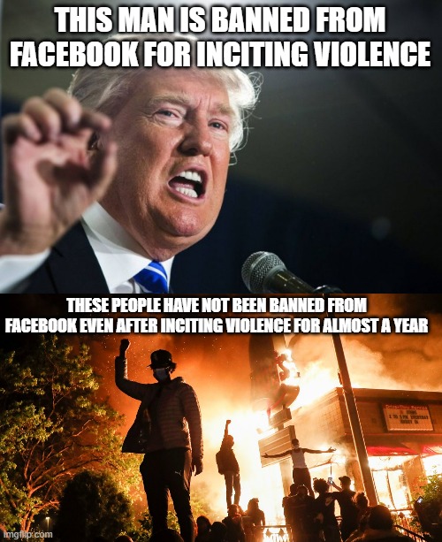 Everyone deserves to be banned from somewhere if many people get banned for doing something as that's equality :) | THIS MAN IS BANNED FROM FACEBOOK FOR INCITING VIOLENCE; THESE PEOPLE HAVE NOT BEEN BANNED FROM FACEBOOK EVEN AFTER INCITING VIOLENCE FOR ALMOST A YEAR | image tagged in donald trump,blm riots,equality | made w/ Imgflip meme maker