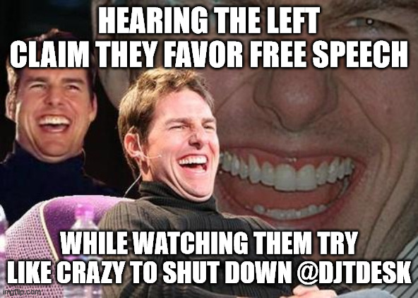 Tom Cruise laugh | HEARING THE LEFT CLAIM THEY FAVOR FREE SPEECH; WHILE WATCHING THEM TRY LIKE CRAZY TO SHUT DOWN @DJTDESK | image tagged in tom cruise laugh | made w/ Imgflip meme maker
