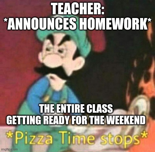 Pizza time stops | TEACHER:  *ANNOUNCES HOMEWORK*; THE ENTIRE CLASS GETTING READY FOR THE WEEKEND | image tagged in pizza time stops | made w/ Imgflip meme maker
