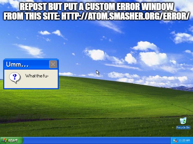 http://atom.smasher.org/error/ | REPOST BUT PUT A CUSTOM ERROR WINDOW FROM THIS SITE: HTTP://ATOM.SMASHER.ORG/ERROR/ | image tagged in windows xp | made w/ Imgflip meme maker