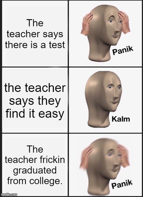 Test in middle school be like. | The teacher says there is a test; the teacher says they find it easy; The teacher frickin graduated from college. | image tagged in memes,panik kalm panik,funny,relatable,school,college | made w/ Imgflip meme maker