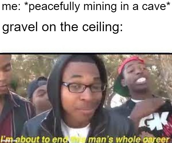 reeeeeeeeeeeeeeeeeeeeeee | me: *peacefully mining in a cave*; gravel on the ceiling: | image tagged in imma bout to end this mans whole career,minecraft,memes,funny memes,dank memes,lol so funny | made w/ Imgflip meme maker