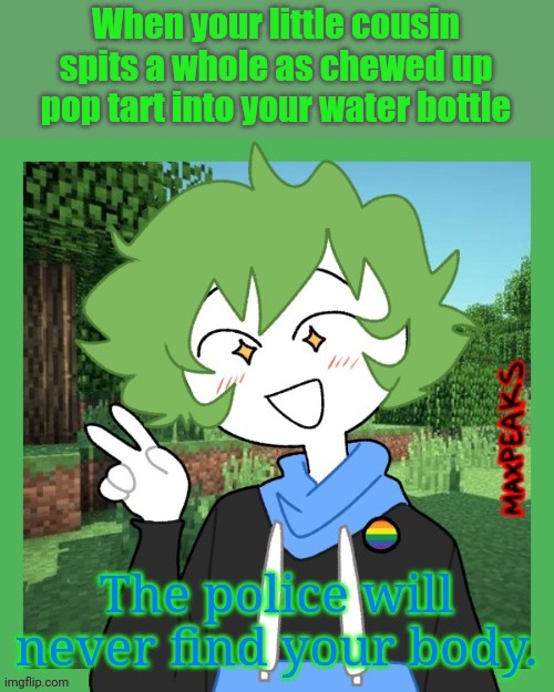 >:( | When your little cousin spits a whole as chewed up pop tart into your water bottle | image tagged in relatable,oc meme | made w/ Imgflip meme maker