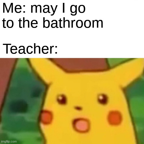 Surprised Pikachu Meme | Me: may I go to the bathroom; Teacher: | image tagged in memes,surprised pikachu | made w/ Imgflip meme maker