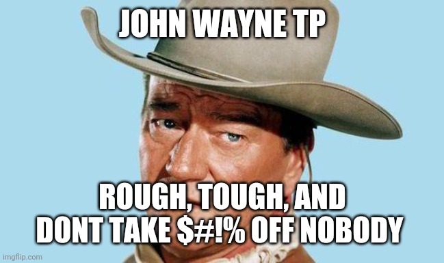 John Wayne | JOHN WAYNE TP ROUGH, TOUGH, AND DONT TAKE $#!% OFF NOBODY | image tagged in john wayne | made w/ Imgflip meme maker