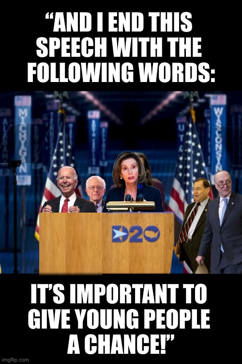 The Democrat Party will give young people a chance. | “AND I END THIS 
SPEECH WITH THE 
FOLLOWING WORDS:; IT’S IMPORTANT TO 
GIVE YOUNG PEOPLE 
A CHANCE!” | image tagged in democrat party,democratic socialism,communists,globalists,old people,joe biden | made w/ Imgflip meme maker