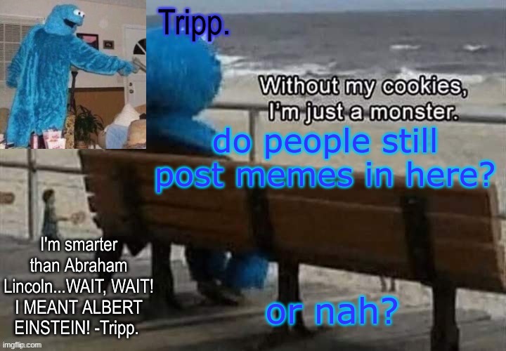 Yes, this is a joke I'm just trying to say the stream feels empty again. | do people still post memes in here? or nah? | image tagged in tripp 's cookie monster temp | made w/ Imgflip meme maker
