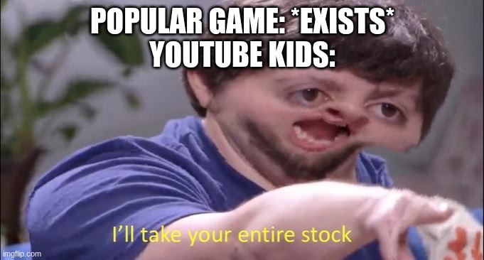 Hey look a youtube kids meme! | POPULAR GAME: *EXISTS*
YOUTUBE KIDS: | image tagged in i'll take your entire stock | made w/ Imgflip meme maker