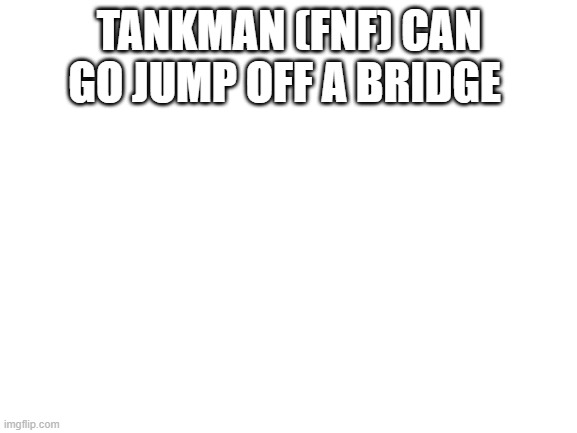 frick you tankman (fnf) | TANKMAN (FNF) CAN GO JUMP OFF A BRIDGE | image tagged in friday night funkin | made w/ Imgflip meme maker