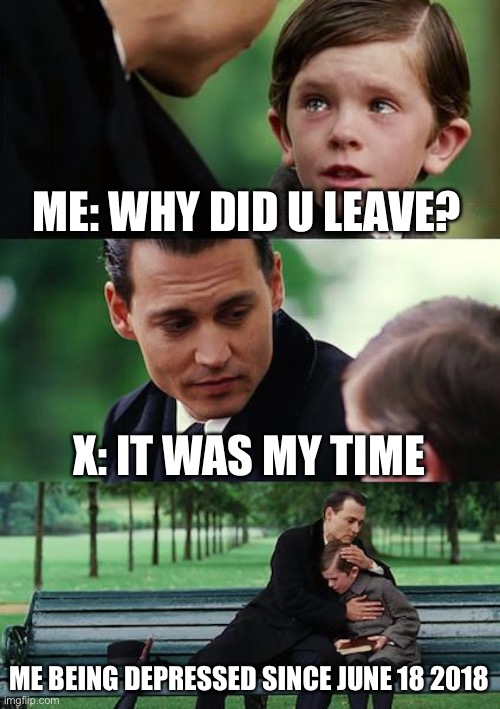 Rip x | ME: WHY DID U LEAVE? X: IT WAS MY TIME; ME BEING DEPRESSED SINCE JUNE 18 2018 | image tagged in memes,finding neverland | made w/ Imgflip meme maker