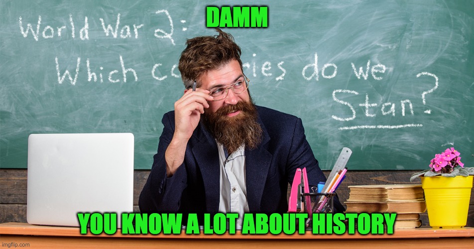 DAMM YOU KNOW A LOT ABOUT HISTORY | made w/ Imgflip meme maker