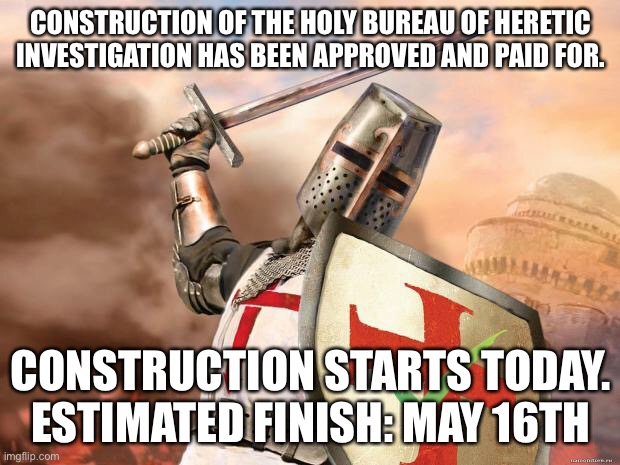 crusader | CONSTRUCTION OF THE HOLY BUREAU OF HERETIC INVESTIGATION HAS BEEN APPROVED AND PAID FOR. CONSTRUCTION STARTS TODAY. ESTIMATED FINISH: MAY 16TH | image tagged in crusader | made w/ Imgflip meme maker