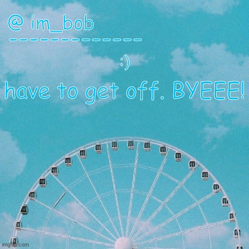 BYEEEE | :); have to get off. BYEEE! | made w/ Imgflip meme maker