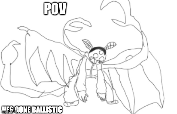 sorry for the bad drawing/tracing skills | POV; HES GONE BALLISTIC | made w/ Imgflip meme maker