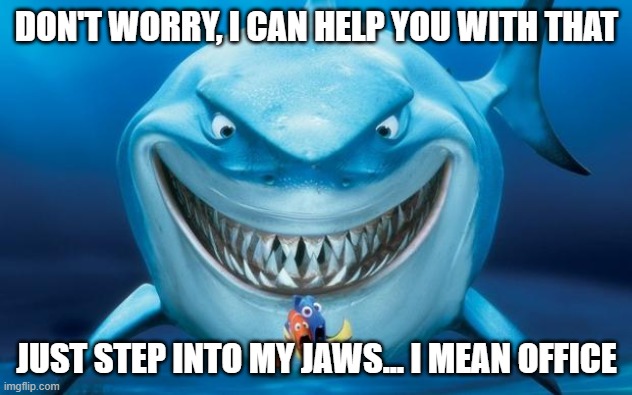 Hungry shark nemoÂ´s | DON'T WORRY, I CAN HELP YOU WITH THAT JUST STEP INTO MY JAWS... I MEAN OFFICE | image tagged in hungry shark nemo s | made w/ Imgflip meme maker