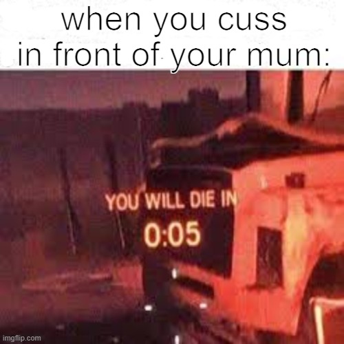 YOU WILL DIE IN 0:05 | when you cuss in front of your mum: | image tagged in you will die in 0 05 | made w/ Imgflip meme maker