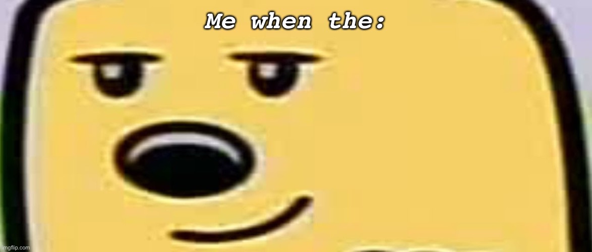 E | Me when the: | image tagged in wubbzy smug | made w/ Imgflip meme maker