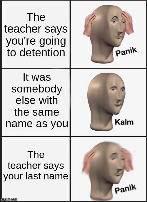 Panik Kalm Panik | The teacher says you're going to detention; It was somebody else with the same name as you; The teacher says your last name | image tagged in memes,panik kalm panik | made w/ Imgflip meme maker